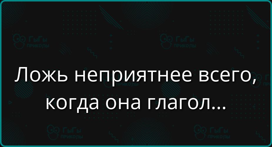 Ложь неприятнее всего, когда она глагол...
