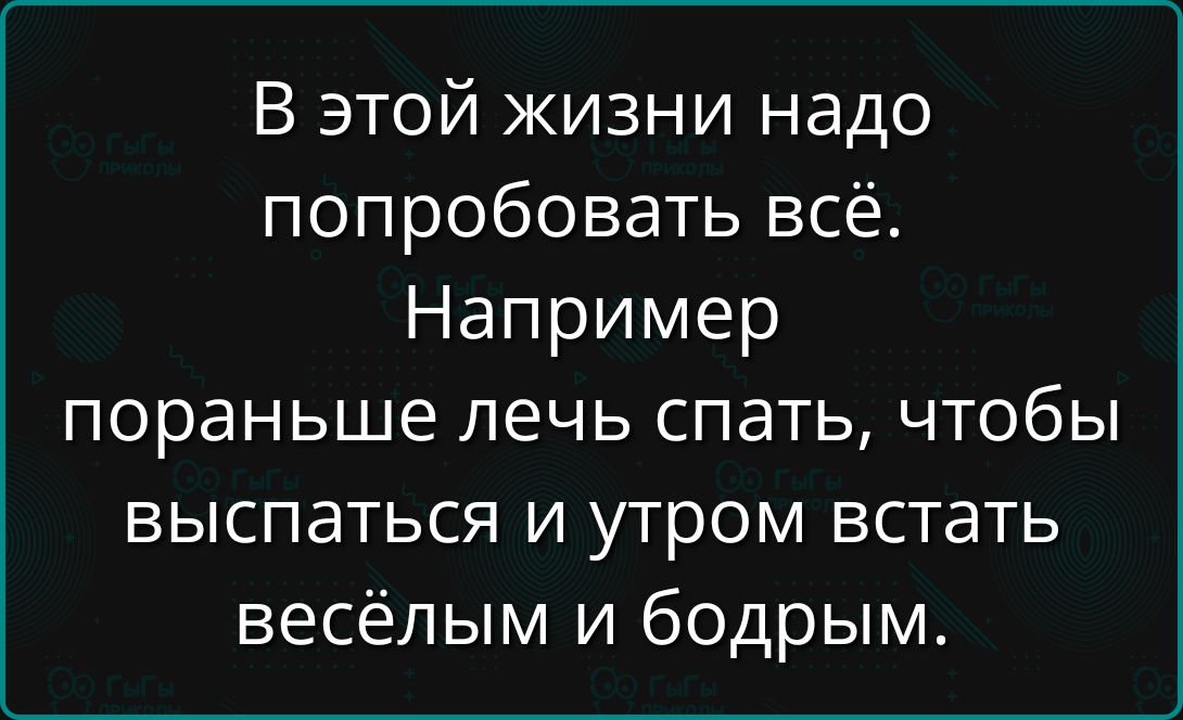 В этой жизни надо попробовать всё. Например, пораньше лечь спать, чтобы выспаться и утром встать весёлым и бодрым.