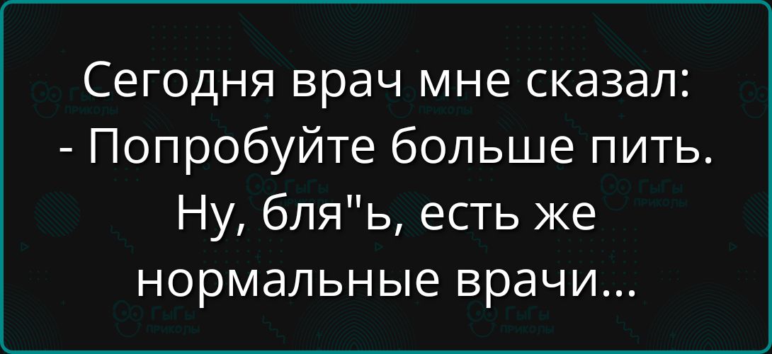 Сегодня врач мне сказал:
- Попробуйте больше пить.
Ну, бля