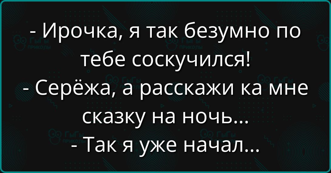 - Ирончка, я так безумно по тебе соскучился!
- Серёжа, а расскажи ка мне сказку на ночь...
- Так я уже начал...