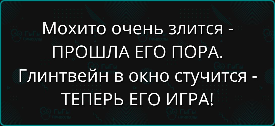Мохито очень злится - ПРОШЛА ЕГО ПОРА. Глинтвейн в окно стучится - ТЕПЕРЬ ЕГО ИГРА!