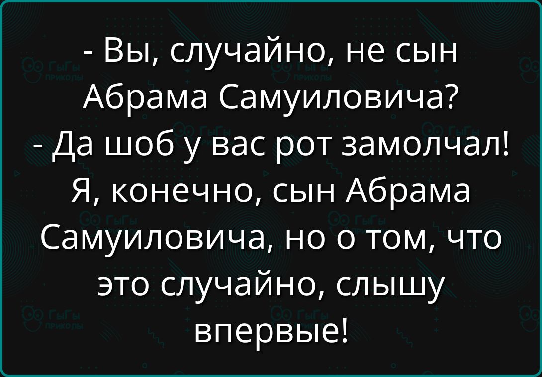 - Вы, случайно, не сын Абрама Самуиловича?
- Да шоб у вас рот замолчал!
Я, конечно, сын Абрама Самуиловича, но о том, что это случайно, слышу впервые!