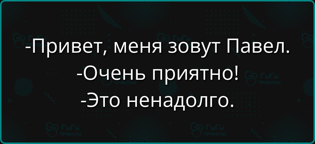 -Привет, меня зовут Павел.
-Очень приятно!
-Это ненадолго.