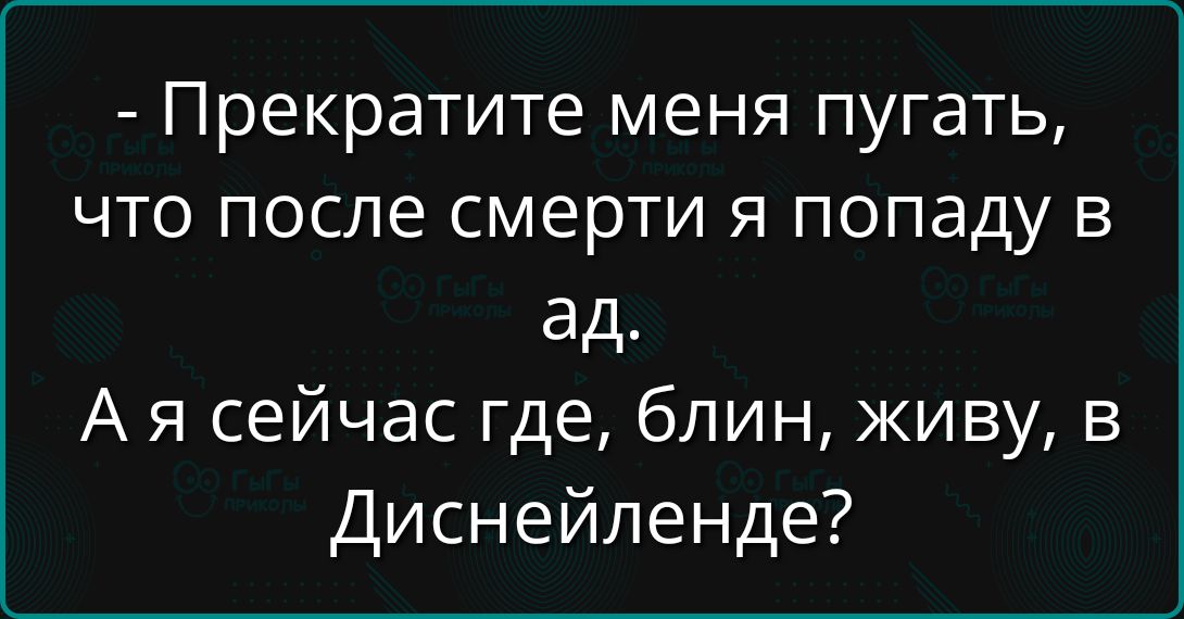 - Прекратите меня пугать, что после смерти я попаду в ад.
А я сейчас где, блин, живу, в Диснейленде?