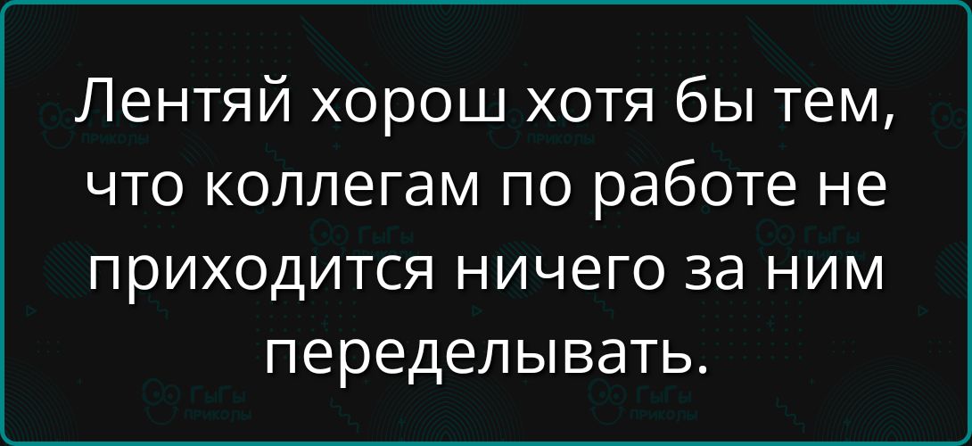 Лентяй хорош хотя бы тем, что коллегам по работе не приходится ничего за ним переделывать.