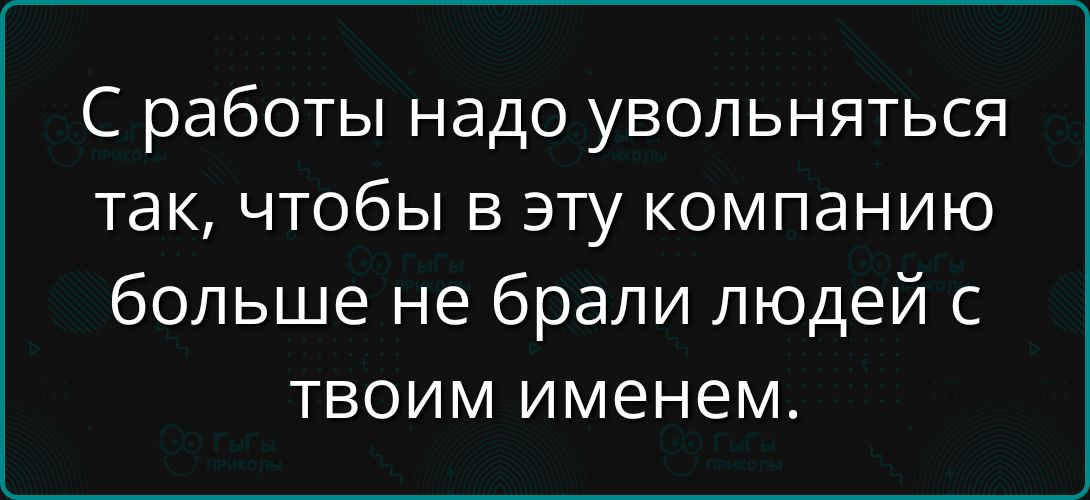С работы надо увольняться так, чтобы в эту компанию больше не брали людей с твоим именем.