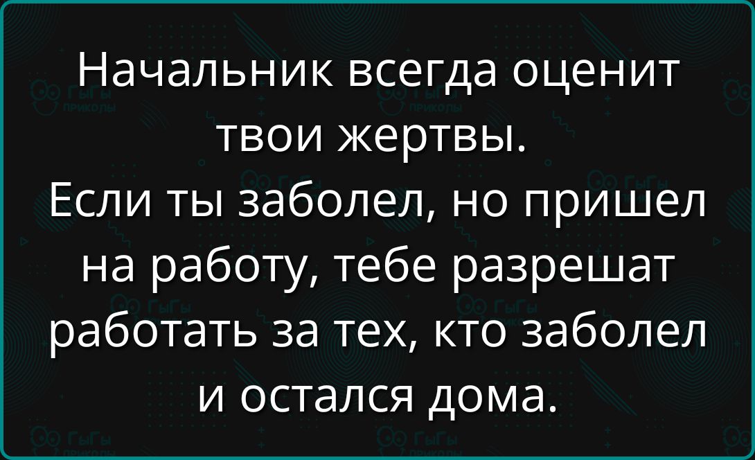 Начальник всегда оценит твои жертвы.
Если ты заболел, но пришел на работу, тебе разрешат работать за тех, кто заболел и остался дома.