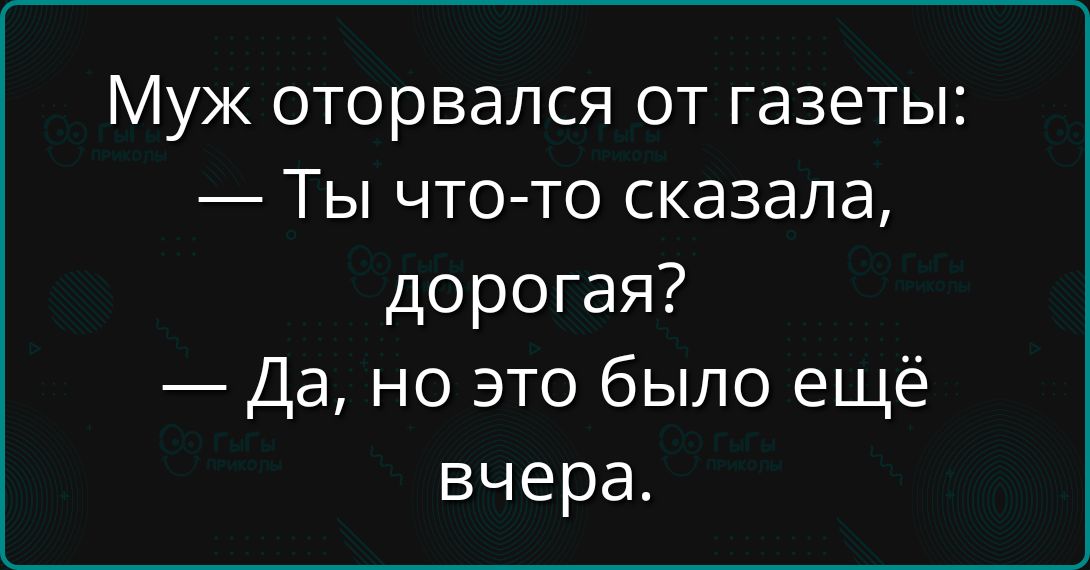 Муж оторвался от газеты:
— Ты что-то сказала, дорогая?
— Да, но это было ещё вчера.