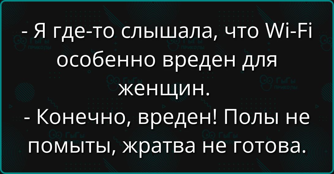 - Я где-то слышала, что Wi-Fi особенно вреден для женщин.
- Конечно, вреден! Полы не помыты, жратва не готова.