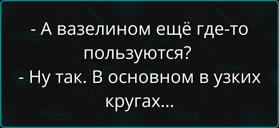 - А вазелином ещё где-то пользуются?
- Ну так. В основном в узких кругах...