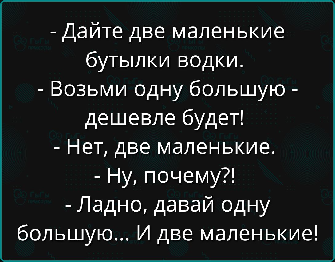 - Дайте две маленькие бутылки водки.
- Возьми одну большую - дешевле будет!
- Нет, две маленькие.
- Ну, почему?!
- Ладно, давай одну большую... И две маленькие!