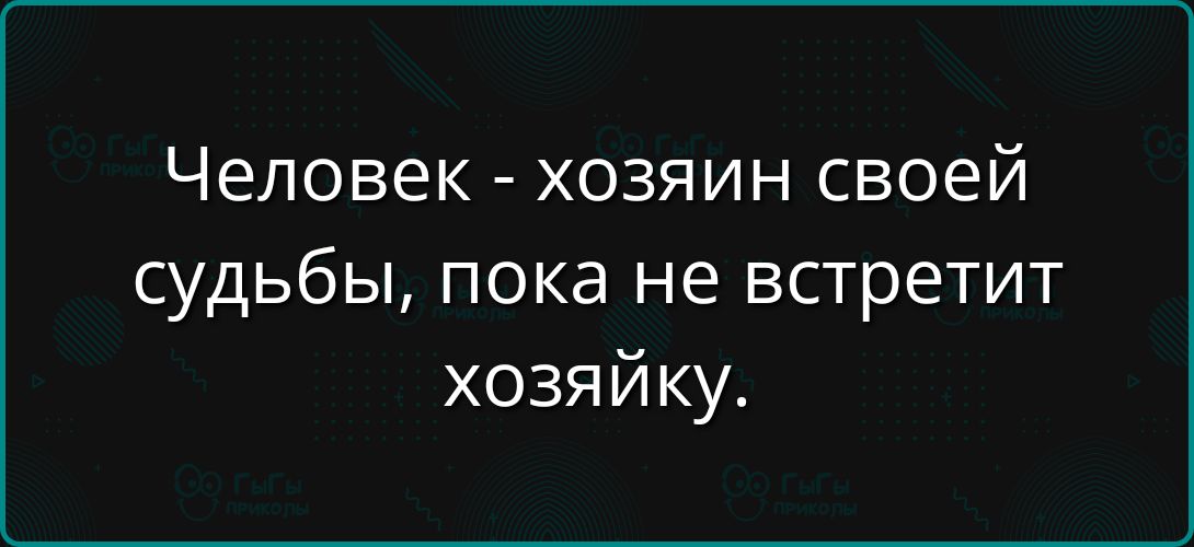 Человек - хозяин своей судьбы, пока не встретит хозяйку.