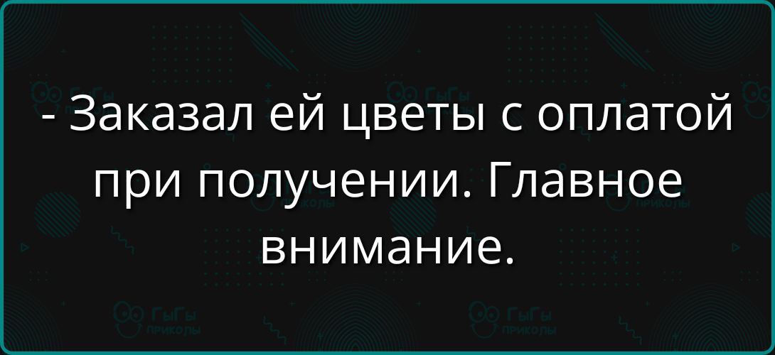 - Заказал ей цветы с оплатой при получении. Главное внимание.