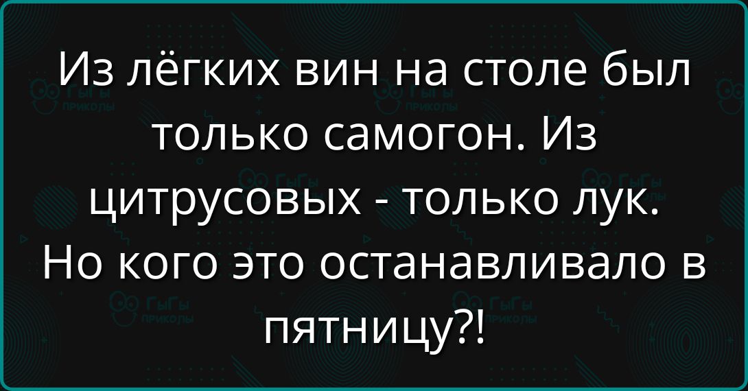 Из лёгких вин на столе был только самогон. Из цитрусовых - только лук. Но кого это останавливало в пятницу?!