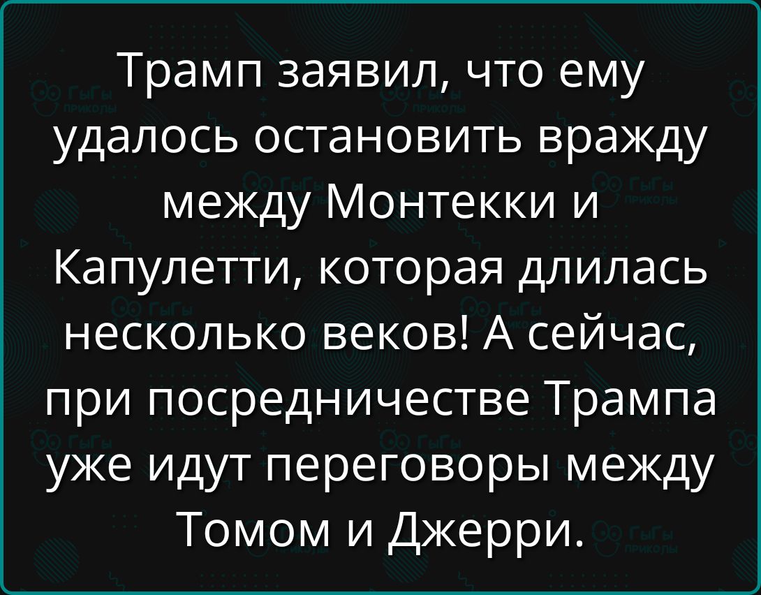 Трамп заявил, что ему удалось остановить вражду между Монтекки и Капулетти, которая длилась несколько веков! А сейчас, при посредничестве Трампа уже идут переговоры между Томом и Джерри.