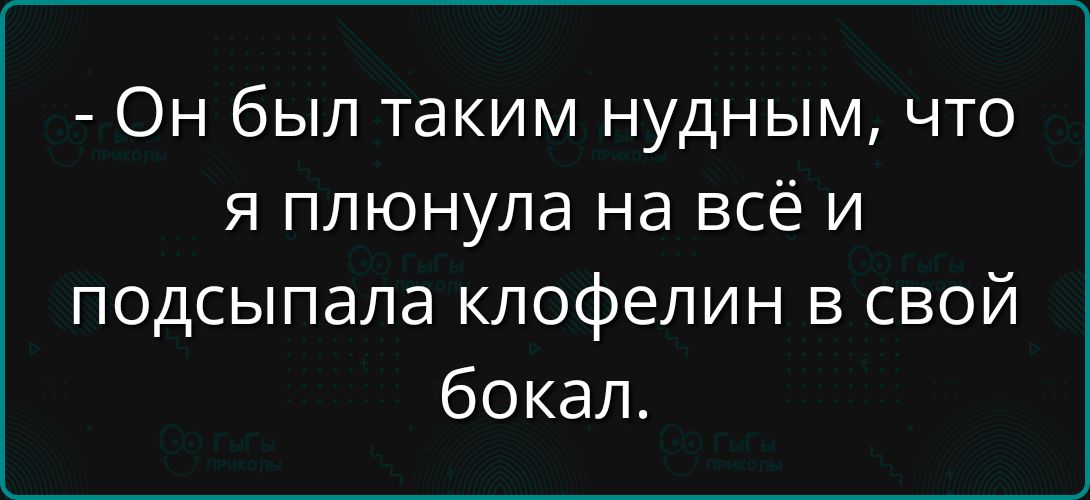 - Он был таким нудным, что я плюнула на всё и подсыпала клофелин в свой бокал.
