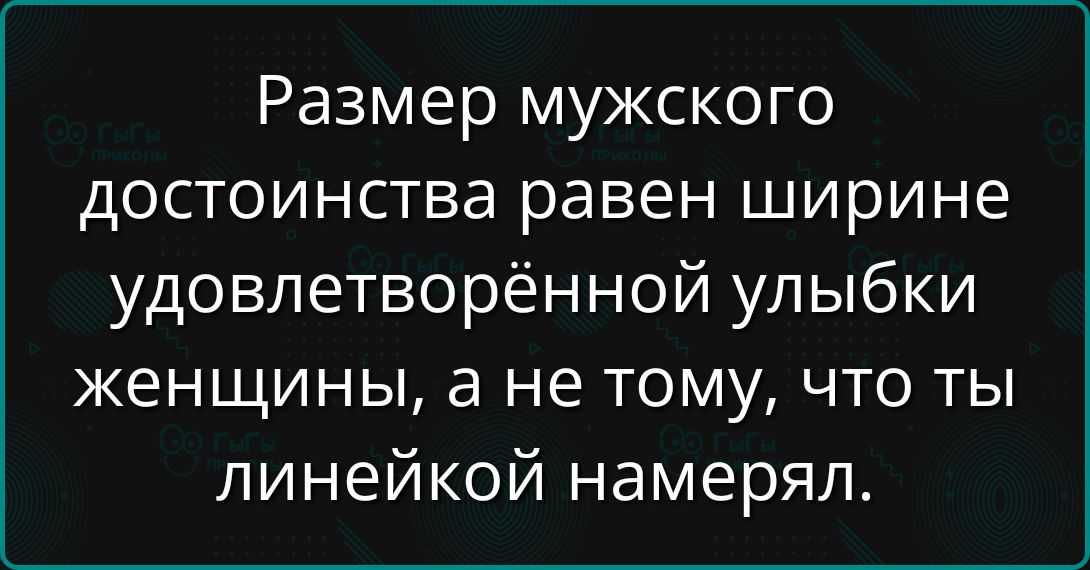 Размер мужского достоинства равен ширине удовлетворённой улыбки женщины, а не тому, что ты линейкой намерял.