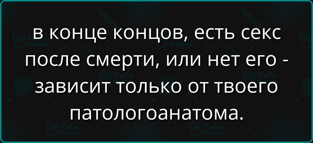 в конце концов, есть секс после смерти, или нет его - зависит только от твоего патологоанатома.