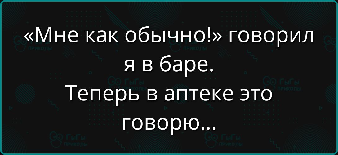 «Мне как обычно!» говорил я в баре. Теперь в аптеке это говорю...