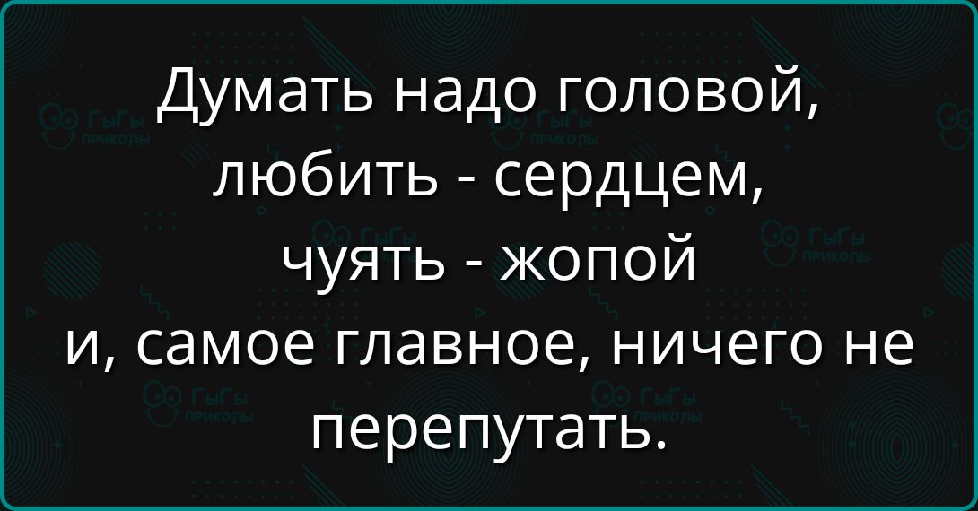 Думать надо головой,
любить - сердцем,
чуять - жопой
и, самое главное, ничего не перепутать.