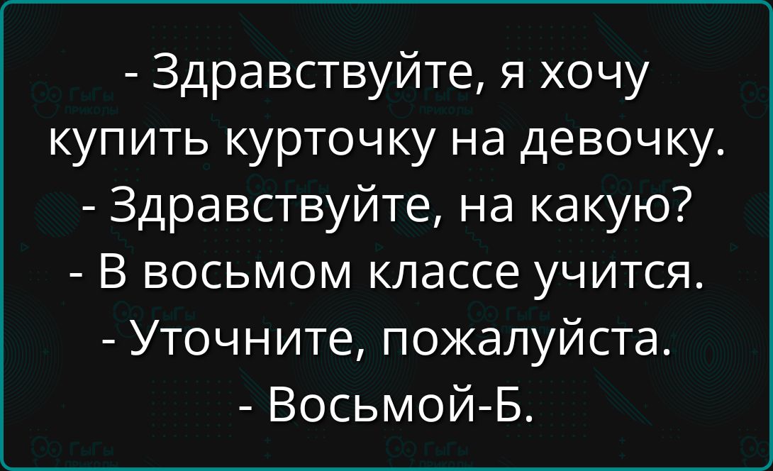 - Здравствуйте, я хочу купить курточку на девочку.
- Здравствуйте, на какую?
- В восьмом классе учится.
- Уточните, пожалуйста.
- Восьмой-Б.