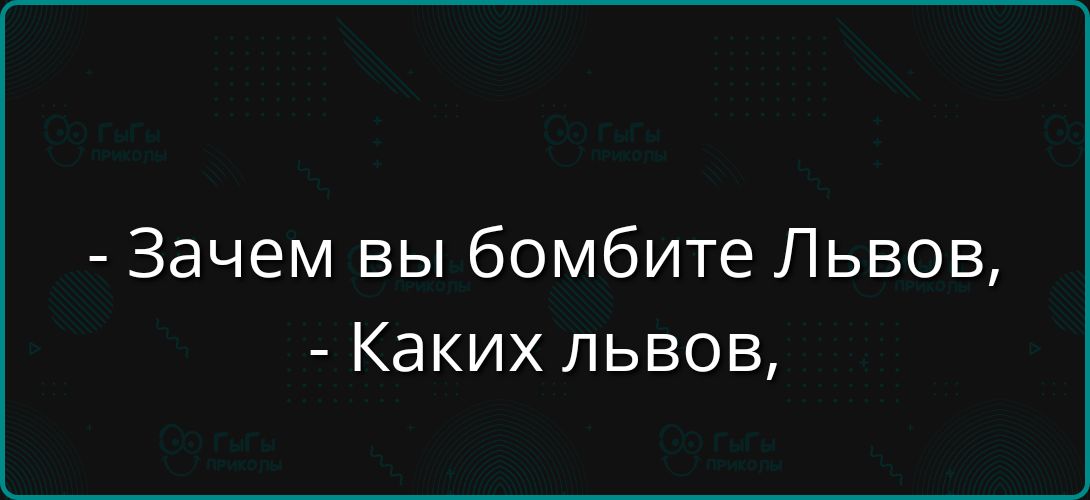 - Зачем вы бомбите Львов,
- Каких львов,