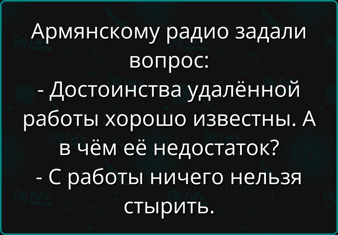Армянскому радио задали вопрос:
- Достоинства удалённой работы хорошо известны. А в чём её недостаток?
- С работы ничего нельзя стырить.