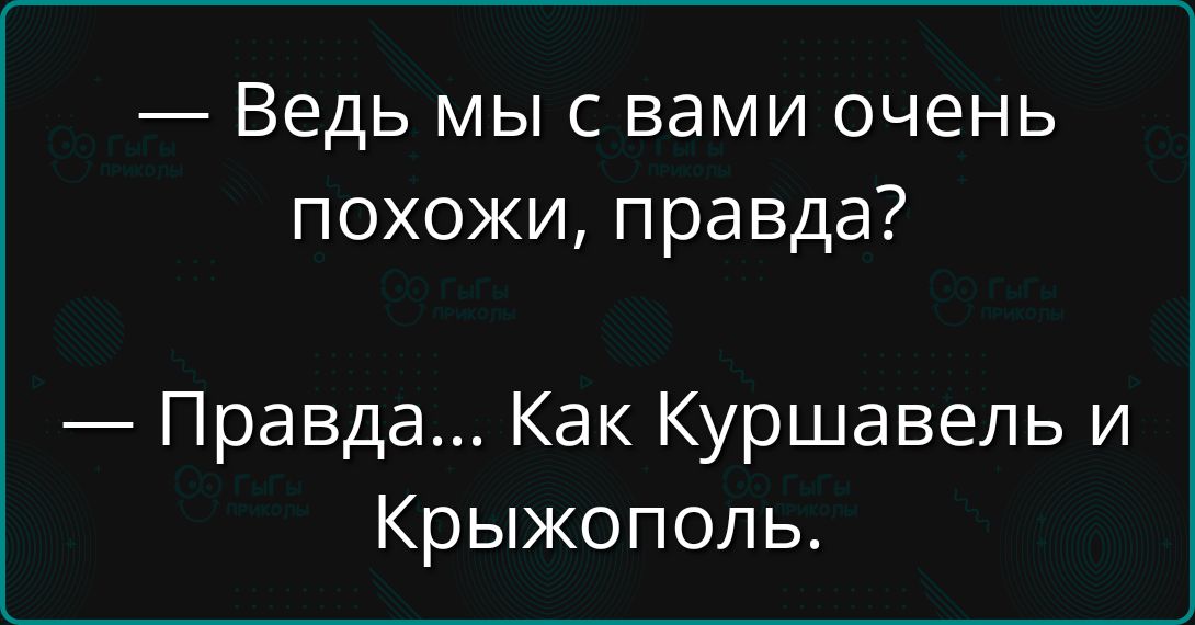 — Ведь мы с вами очень похожи, правда?
— Правда... Как Куршавель и Крызжополь.