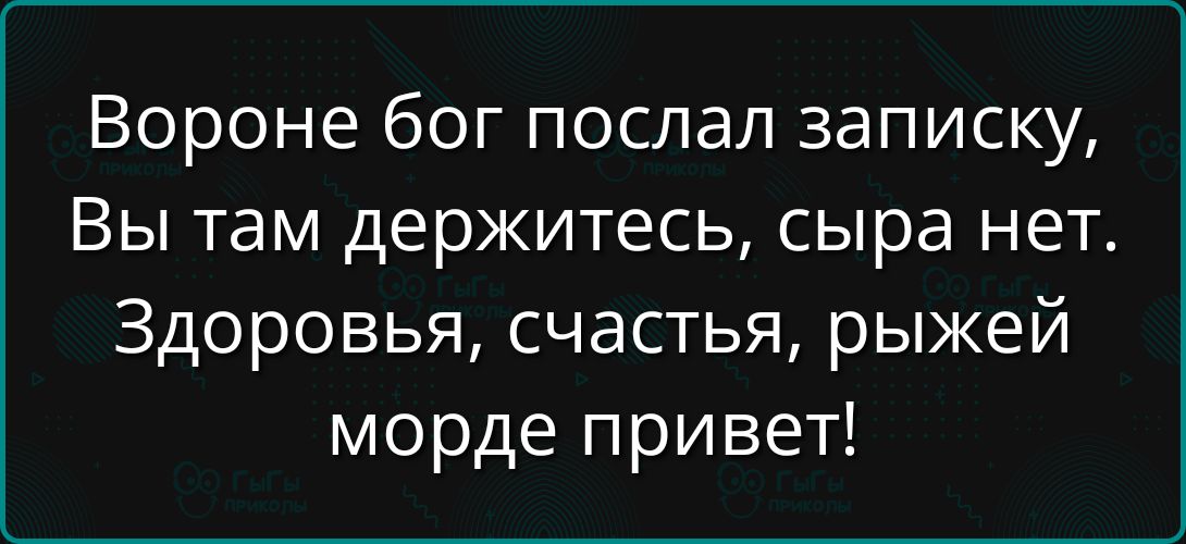 Вороне бог послал записку, Вы там держитесь, сыра нет. Здоровья, счастья, рыжей морде привет!