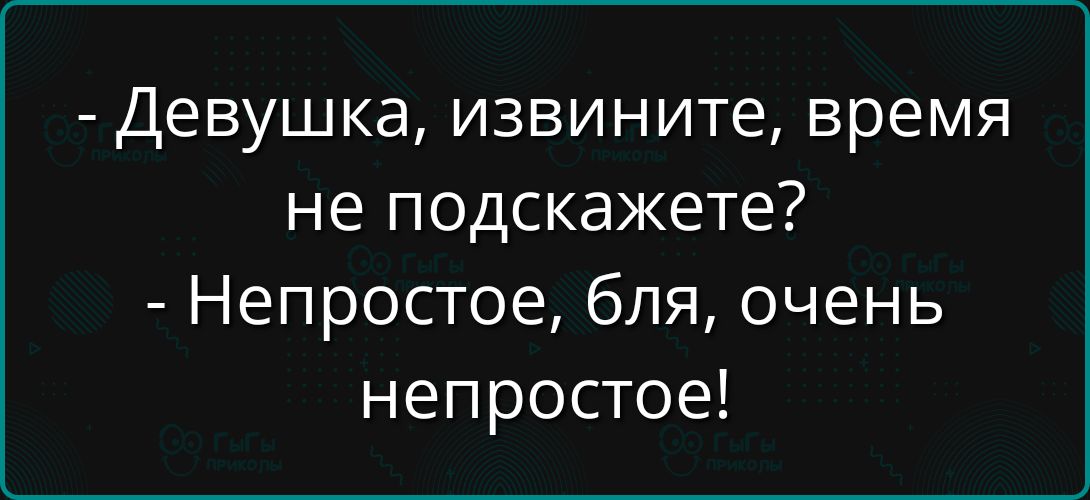 - Девушка, извините, время не подскажете? - Непростое, бля, очень непростое!