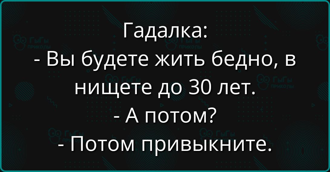 Гадалка:
- Вы будете жить бедно, в нищете до 30 лет.
- А потом?
- Потом привыкните.