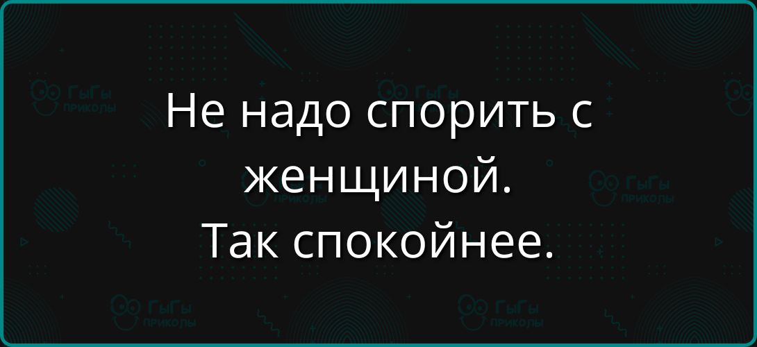 Не надо спорить с женщиной. Так спокойнее.