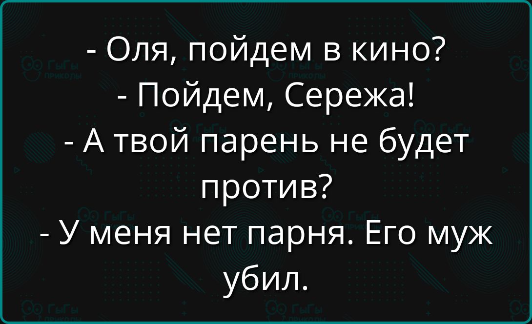 - Оля, пойдем в кино?
- Пойдём, Серёжа!
- А твой парень не будет против?
- У меня нет парня. Его муж убил.