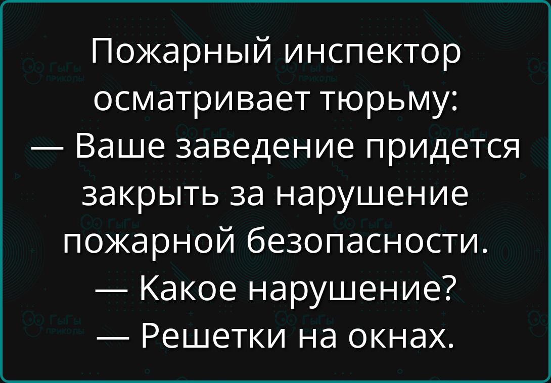 Пожарный инспектор осматривает тюрьму:
— Ваше заведение придется закрыть за нарушение пожарной безопасности.
— Какое нарушение?
— Решетки на окнах.
