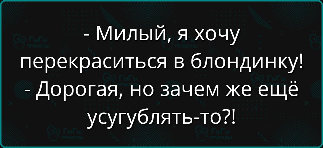- Милый, я хочу перекраситься в блондинку! - Дорогая, но зачем же ещё усугублять-то?!