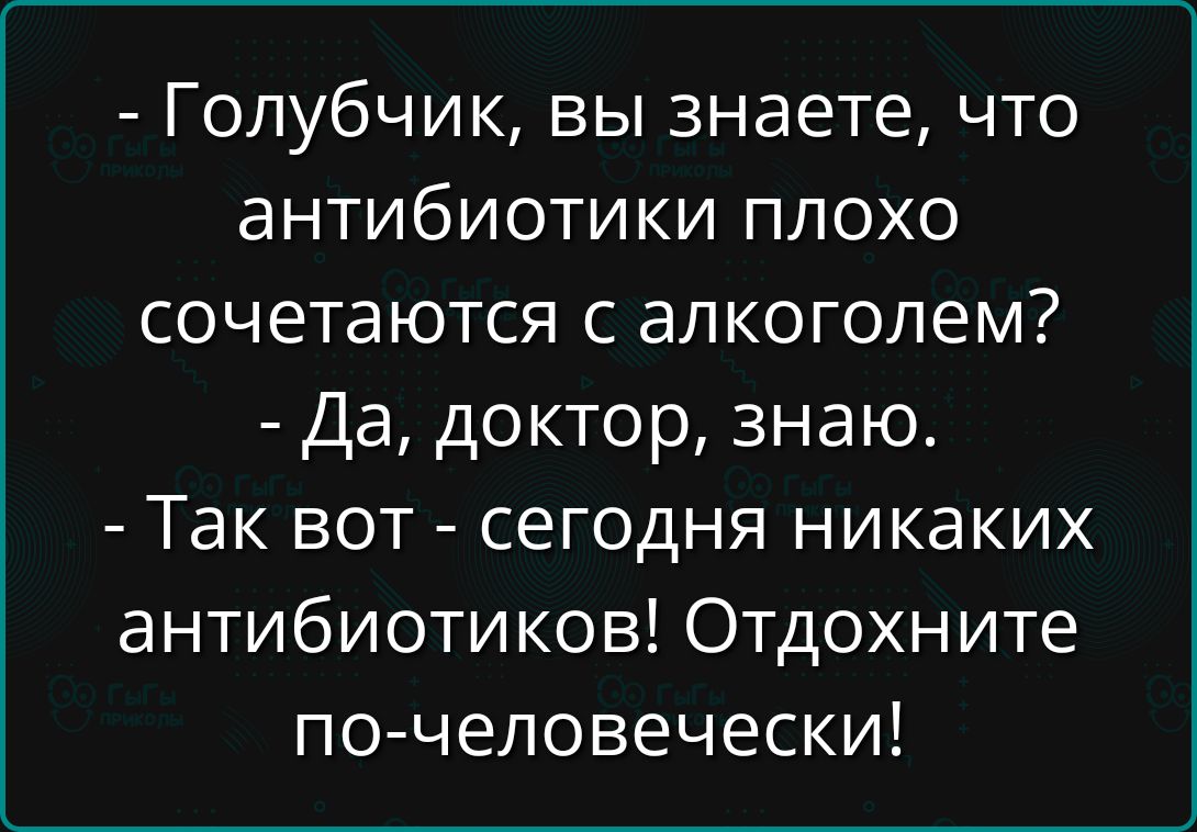 - Голубчик, вы знаете, что антибиотики плохо сочетаются с алкоголем?
- Да, доктор, знаю.
- Так вот - сегодня никаких антибиотиков! Отдохните по-человечески!
