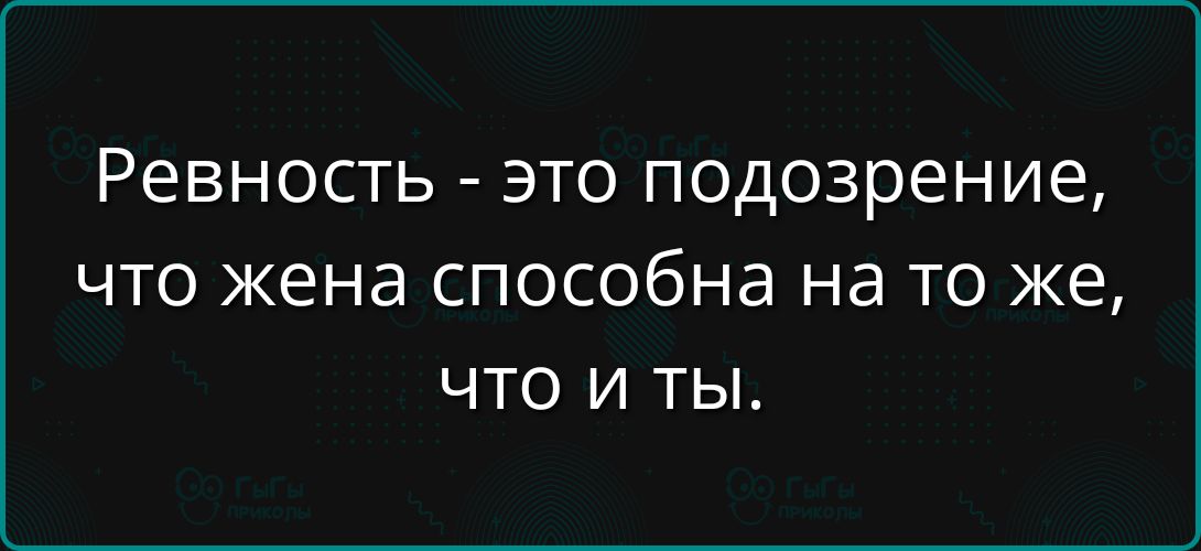 Ревность - это подозрение, что жена способна на то же, что и ты.
