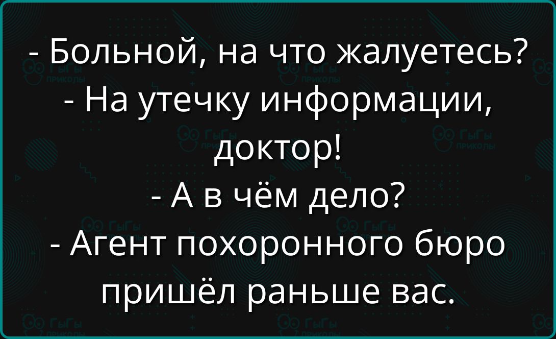 - Больной, на что жалуетесь? - На утечку информации, доктор! - А в чём дело? - Агент похоронного бюро пришёл раньше вас.