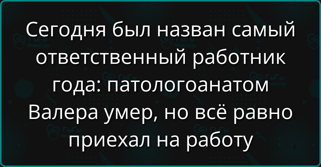 Сегодня был назван самый ответственный работник года: патологоанатом Валера умер, но всё равно приехал на работу.