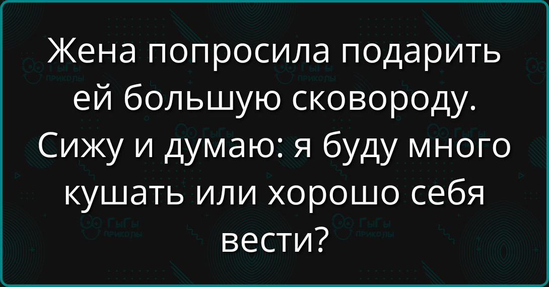 Жена попросила подарить ей большую сковороду. Сижу и думаю: я буду много кушать или хорошо себя вести?