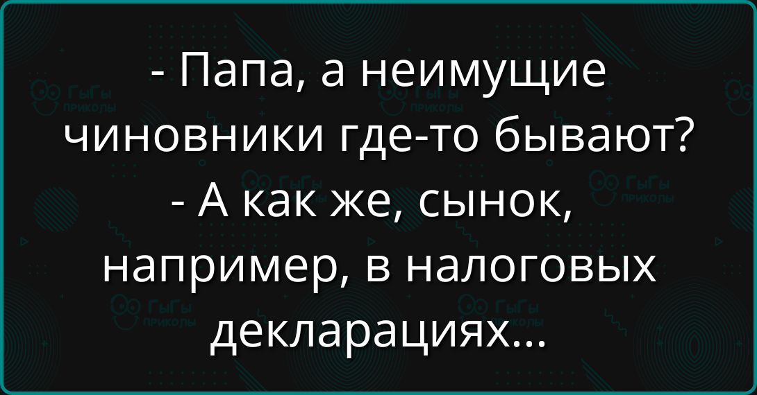 - Папа, а неимущие чиновники где-то бывают?  - А как же, сынок, например, в налоговых декларациях...