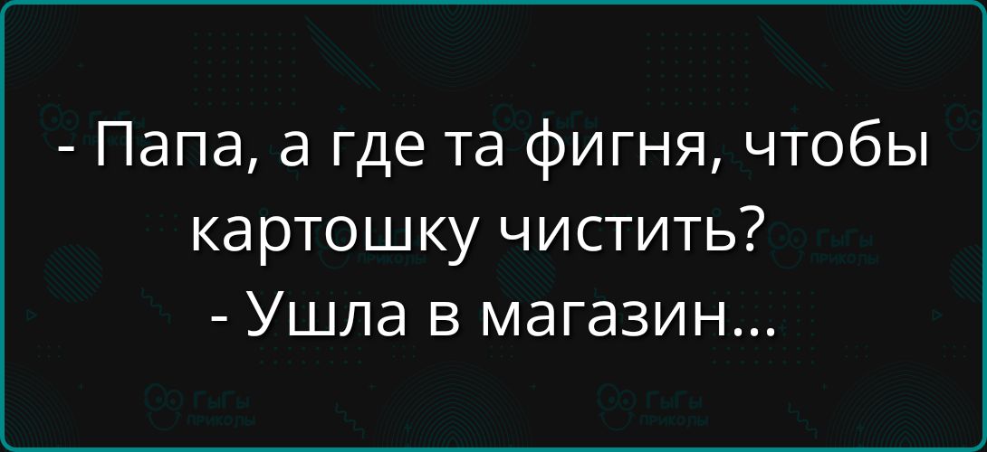 - Папа, а где та фигня, чтобы картошку чистить?  - Ушла в магазин...