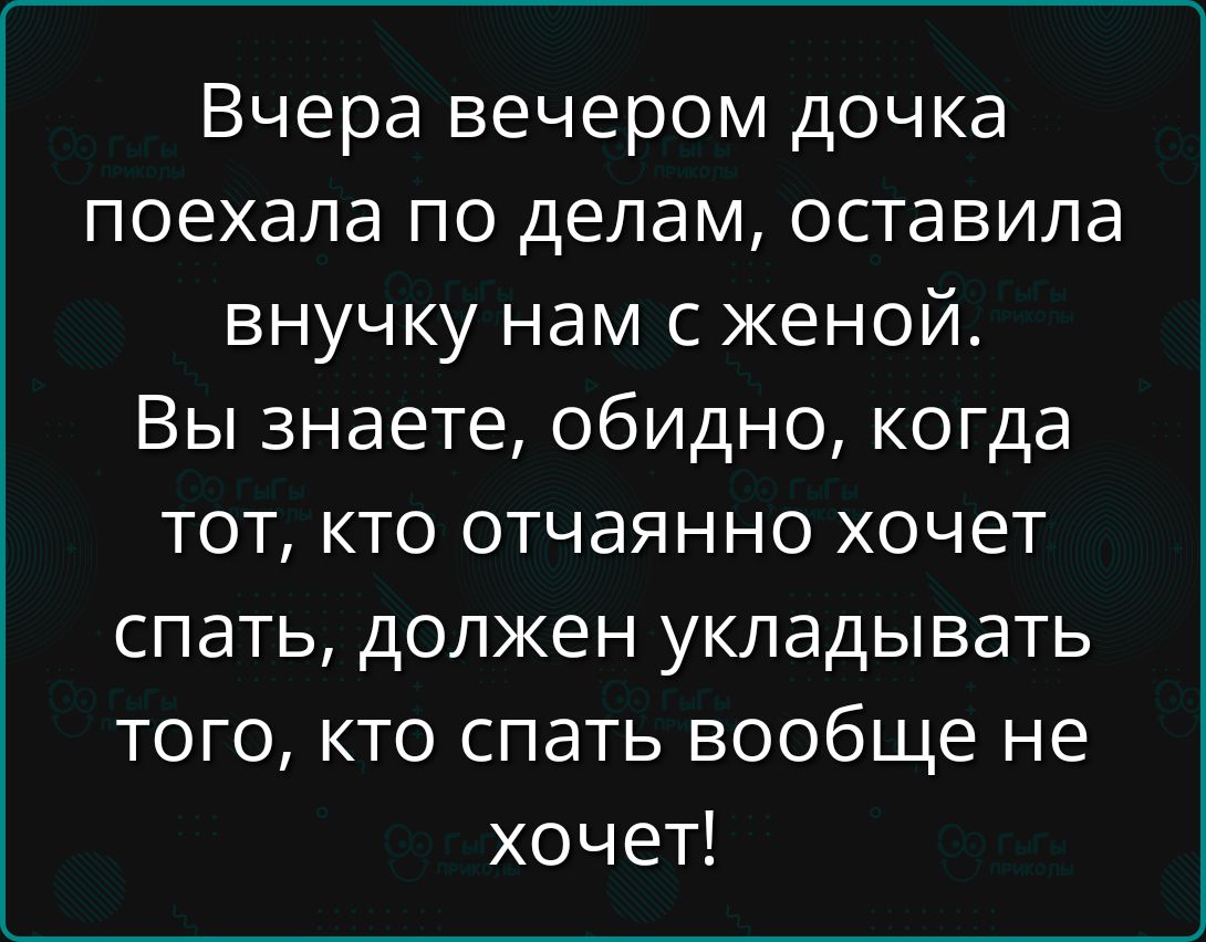 Вчера вечером дочка поехала по делам, оставила внучку нам с женой. Вы знаете, обидно, когда тот, кто отчаянно хочет спать, должен укладывать того, кто спать вообще не хочет!