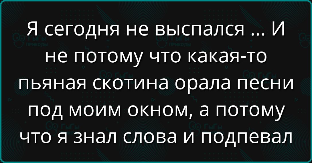 Я сегодня не выспался ... И не потому что какая-то пьяная скотина орала песни под моим окном, а потому что я знал слова и подпевах.