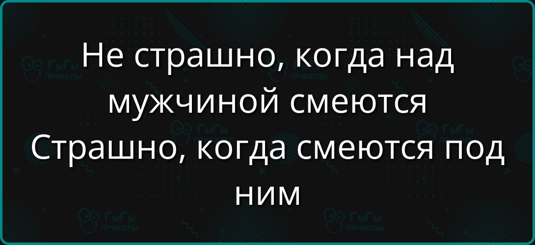 Не страшно, когда над мужчиной смеются
Страшно, когда смеются под ним
