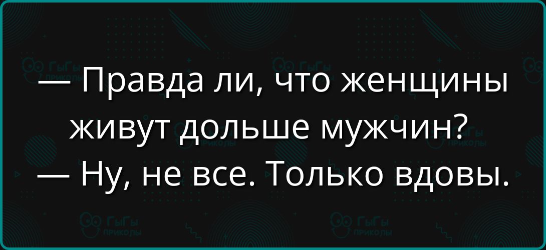 — Правда ли, что женщины живут дольше мужчин? — Ну, не все. Только вдовы.