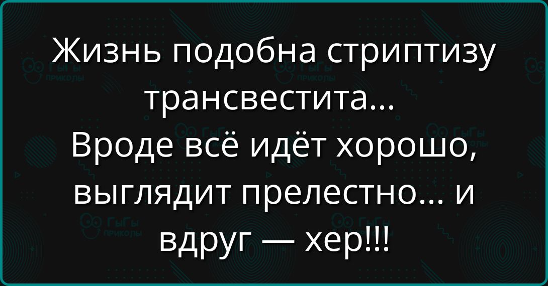 Жизнь подобна стриптизу трансвестита...
Вроде всё идёт хорошо, выглядит прелестно... и вдруг — хер!!!