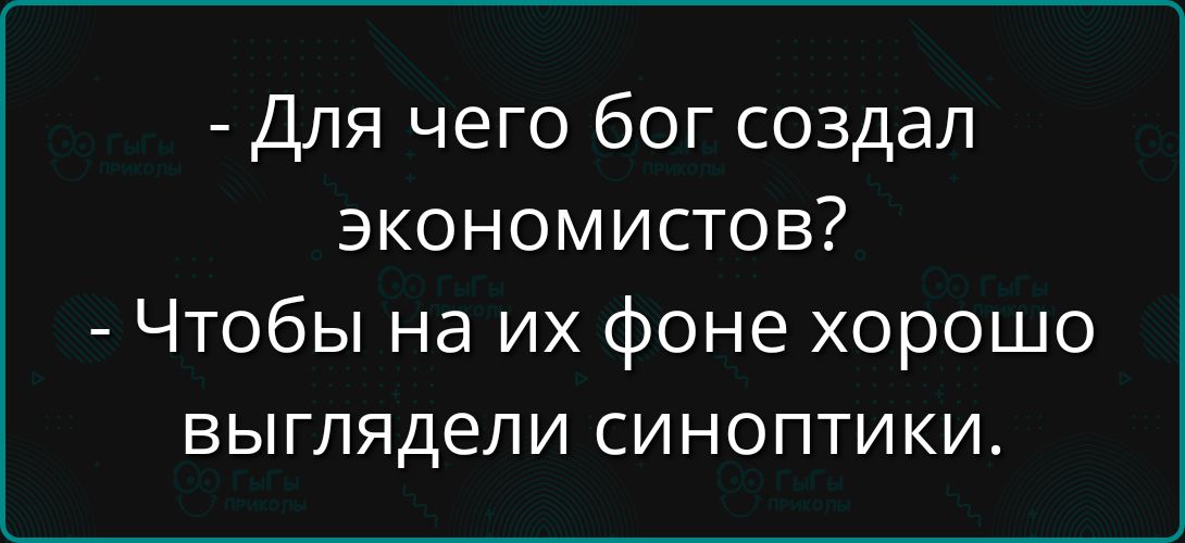 - Для чего бог создал экономистов?
- Чтобы на их фоне хорошо выглядели синоптики.