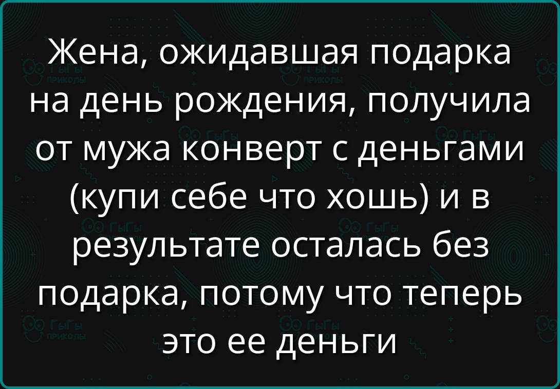 Жена, ожидавшая подарка на день рождения, получила от мужа конверт с деньгами (купи себе что хочешь) и в результате осталась без подарка, потому что теперь это ее деньги.