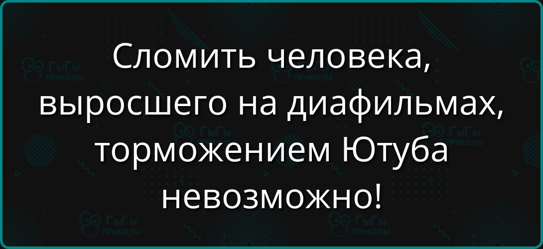 Сломить человека, выросшего на диафильмах, торможением Ютуба невозможно!